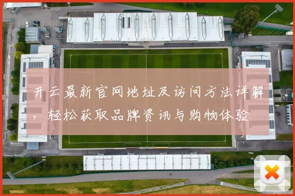 开云最新官网地址及访问方法详解，轻松获取品牌资讯与购物体验