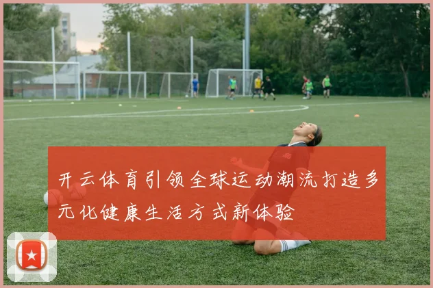 开云体育引领全球运动潮流打造多元化健康生活方式新体验