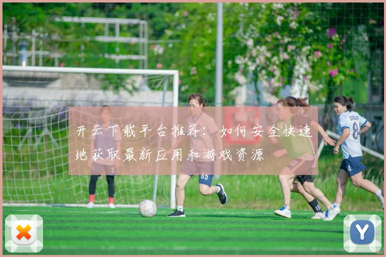 开云下载平台推荐：如何安全快速地获取最新应用和游戏资源