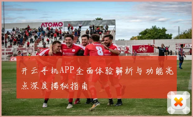 开云手机APP全面体验解析与功能亮点深度揭秘指南
